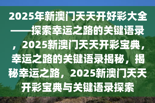 2025年新澳门天天开好彩大全——探索幸运之路的关键语录，2025新澳门天天开彩宝典，幸运之路的关键语录揭秘，揭秘幸运之路，2025新澳门天天开彩宝典与关键语录探索