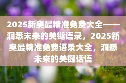 2025新奥最精准免费大全——洞悉未来的关键语录，2025新奥最精准免费语录大全，洞悉未来的关键话语