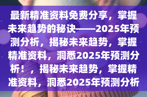 最新精准资料免费分享，掌握未来趋势的秘诀——2025年预测分析，揭秘未来趋势，掌握精准资料，洞悉2025年预测分析！，揭秘未来趋势，掌握精准资料，洞悉2025年预测分析