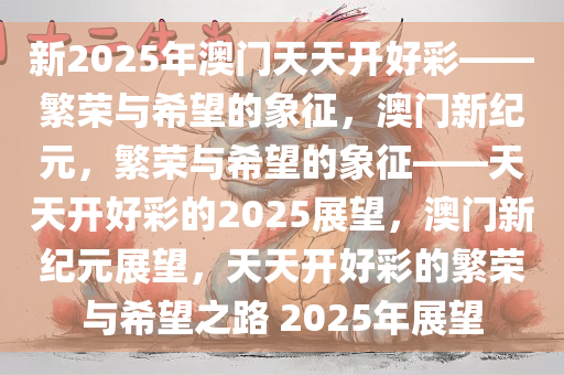新2025年澳门天天开好彩——繁荣与希望的象征，澳门新纪元，繁荣与希望的象征——天天开好彩的2025展望，澳门新纪元展望，天天开好彩的繁荣与希望之路 2025年展望