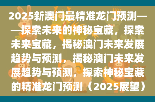 2025新澳门最精准龙门预测——探索未来的神秘宝藏，探索未来宝藏，揭秘澳门未来发展趋势与预测，揭秘澳门未来发展趋势与预测，探索神秘宝藏的精准龙门预测（2025展望）