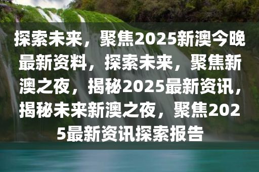 探索未来，聚焦2025新澳今晚最新资料，探索未来，聚焦新澳之夜，揭秘2025最新资讯，揭秘未来新澳之夜，聚焦2025最新资讯探索报告
