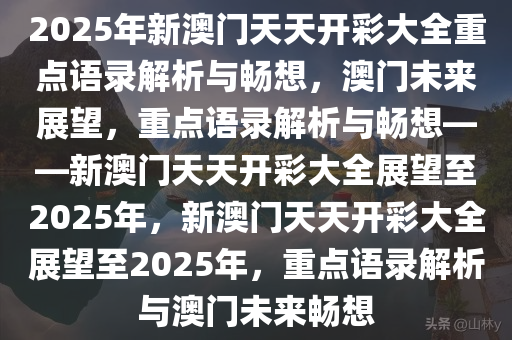 2025年新澳门天天开彩大全重点语录解析与畅想，澳门未来展望，重点语录解析与畅想——新澳门天天开彩大全展望至2025年，新澳门天天开彩大全展望至2025年，重点语录解析与澳门未来畅想