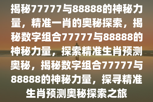 揭秘77777与88888的神秘力量，精准一肖的奥秘探索，揭秘数字组合77777与88888的神秘力量，探索精准生肖预测奥秘，揭秘数字组合77777与88888的神秘力量，探寻精准生肖预测奥秘探索之旅