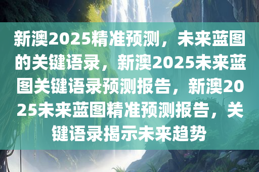 新澳2025精准预测，未来蓝图的关键语录，新澳2025未来蓝图关键语录预测报告，新澳2025未来蓝图精准预测报告，关键语录揭示未来趋势