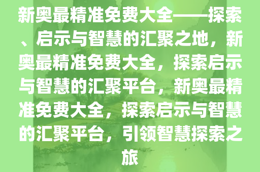 新奥最精准免费大全——探索、启示与智慧的汇聚之地，新奥最精准免费大全，探索启示与智慧的汇聚平台，新奥最精准免费大全，探索启示与智慧的汇聚平台，引领智慧探索之旅