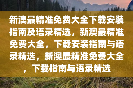 新澳最精准免费大全下载安装指南及语录精选，新澳最精准免费大全，下载安装指南与语录精选，新澳最精准免费大全，下载指南与语录精选