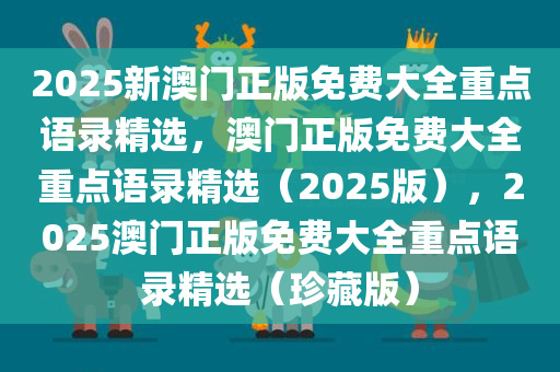 2025新澳门正版免费大全重点语录精选，澳门正版免费大全重点语录精选（2025版），2025澳门正版免费大全重点语录精选（珍藏版）