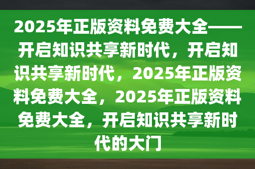 2025年正版资料免费大全——开启知识共享新时代，开启知识共享新时代，2025年正版资料免费大全，2025年正版资料免费大全，开启知识共享新时代的大门