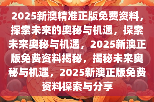 2025新澳精准正版免费资料，探索未来的奥秘与机遇，探索未来奥秘与机遇，2025新澳正版免费资料揭秘，揭秘未来奥秘与机遇，2025新澳正版免费资料探索与分享