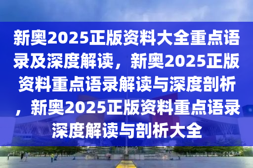 新奥2025正版资料大全重点语录及深度解读，新奥2025正版资料重点语录解读与深度剖析，新奥2025正版资料重点语录深度解读与剖析大全