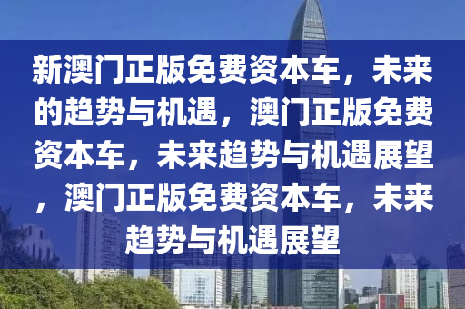 新澳门正版免费资本车，未来的趋势与机遇，澳门正版免费资本车，未来趋势与机遇展望，澳门正版免费资本车，未来趋势与机遇展望