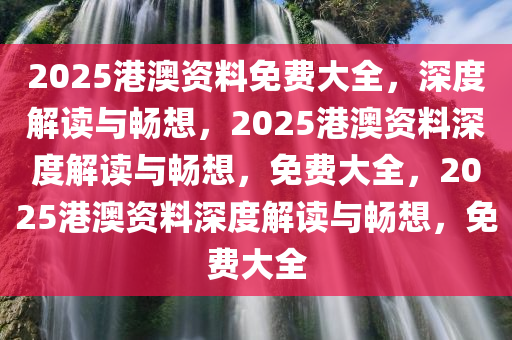 2025港澳资料免费大全，深度解读与畅想，2025港澳资料深度解读与畅想，免费大全，2025港澳资料深度解读与畅想，免费大全