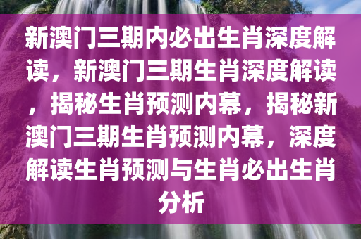 新澳门三期内必出生肖深度解读，新澳门三期生肖深度解读，揭秘生肖预测内幕，揭秘新澳门三期生肖预测内幕，深度解读生肖预测与生肖必出生肖分析
