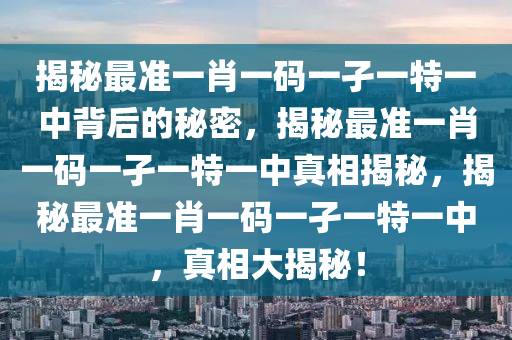 揭秘最准一肖一码一孑一特一中背后的秘密，揭秘最准一肖一码一孑一特一中真相揭秘，揭秘最准一肖一码一孑一特一中，真相大揭秘！