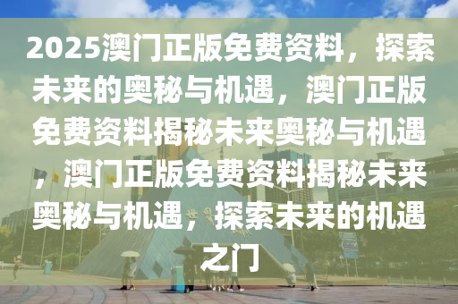 2025澳门正版免费资料，探索未来的奥秘与机遇，澳门正版免费资料揭秘未来奥秘与机遇，澳门正版免费资料揭秘未来奥秘与机遇，探索未来的机遇之门