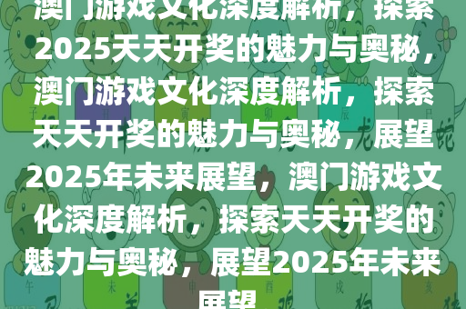 澳门游戏文化深度解析，探索2025天天开奖的魅力与奥秘，澳门游戏文化深度解析，探索天天开奖的魅力与奥秘，展望2025年未来展望，澳门游戏文化深度解析，探索天天开奖的魅力与奥秘，展望2025年未来展望。