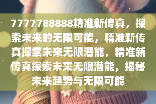 7777788888精准新传真，探索未来的无限可能，精准新传真探索未来无限潜能，精准新传真探索未来无限潜能，揭秘未来趋势与无限可能今晚必出三肖2025_2025新澳门精准免费提供·精确判断