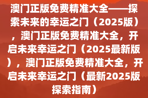 澳门正版免费精准大全——探索未来的幸运之门（2025版），澳门正版免费精准大全，开启未来幸运之门（2025最新版），澳门正版免费精准大全，开启未来幸运之门（最新2025版探索指南）