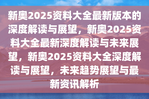 新奥2025资料大全最新版本的深度解读与展望，新奥2025资料大全最新深度解读与未来展望，新奥2025资料大全深度解读与展望，未来趋势展望与最新资讯解析