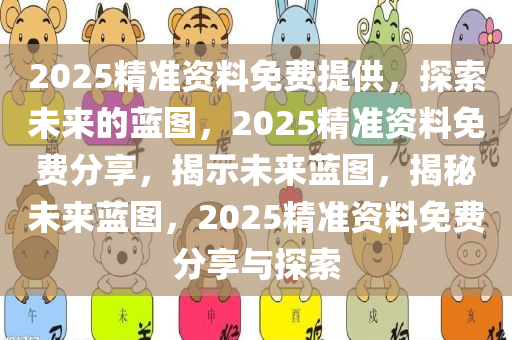 2025精准资料免费提供，探索未来的蓝图，2025精准资料免费分享，揭示未来蓝图，揭秘未来蓝图，2025精准资料免费分享与探索