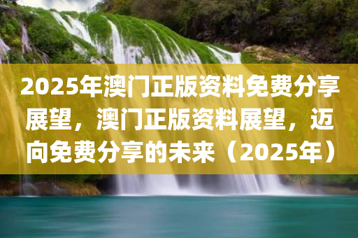 2025年澳门正版资料免费分享展望，澳门正版资料展望，迈向免费分享的未来（2025年）