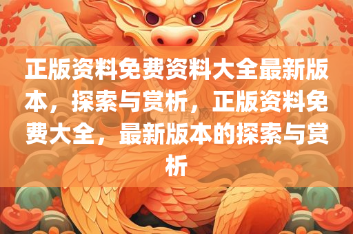 正版资料免费资料大全最新版本，探索与赏析，正版资料免费大全，最新版本的探索与赏析