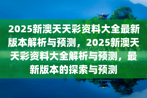 2025新澳天天彩资料大全最新版本解析与预测，2025新澳天天彩资料大全解析与预测，最新版本的探索与预测