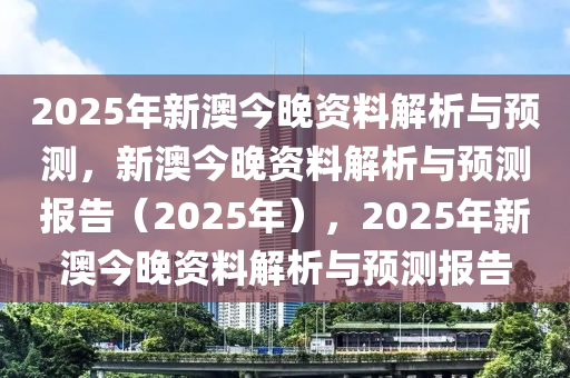 2025年新澳今晚资料解析与预测，新澳今晚资料解析与预测报告（2025年），2025年新澳今晚资料解析与预测报告