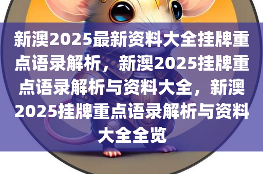 新澳2025最新资料大全挂牌重点语录解析，新澳2025挂牌重点语录解析与资料大全，新澳2025挂牌重点语录解析与资料大全全览