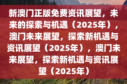 新澳门正版免费资讯展望，未来的探索与机遇（2025年），澳门未来展望，探索新机遇与资讯展望（2025年），澳门未来展望，探索新机遇与资讯展望（2025年）