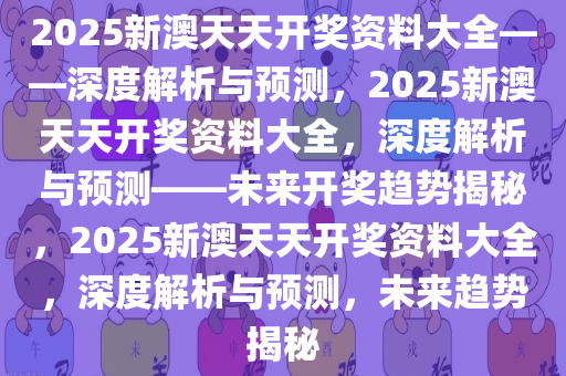 2025新澳天天开奖资料大全——深度解析与预测，2025新澳天天开奖资料大全，深度解析与预测——未来开奖趋势揭秘，2025新澳天天开奖资料大全，深度解析与预测，未来趋势揭秘