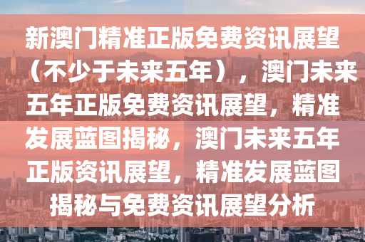 新澳门精准正版免费资讯展望（不少于未来五年），澳门未来五年正版免费资讯展望，精准发展蓝图揭秘，澳门未来五年正版资讯展望，精准发展蓝图揭秘与免费资讯展望分析