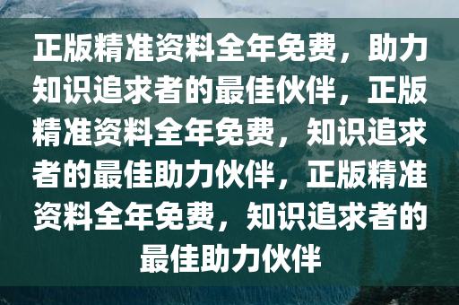 正版精准资料全年免费，助力知识追求者的最佳伙伴，正版精准资料全年免费，知识追求者的最佳助力伙伴，正版精准资料全年免费，知识追求者的最佳助力伙伴