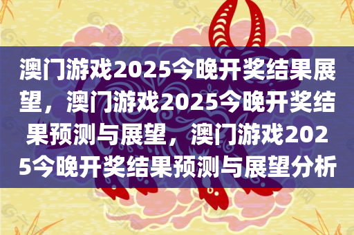 澳门游戏2025今晚开奖结果展望，澳门游戏2025今晚开奖结果预测与展望，澳门游戏2025今晚开奖结果预测与展望分析