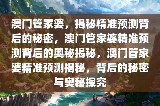 澳门管家婆，揭秘精准预测背后的秘密，澳门管家婆精准预测背后的奥秘揭秘，澳门管家婆精准预测揭秘，背后的秘密与奥秘探究
