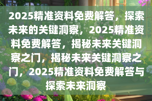 2025精准资料免费解答，探索未来的关键洞察，2025精准资料免费解答，揭秘未来关键洞察之门，揭秘未来关键洞察之门，2025精准资料免费解答与探索未来洞察