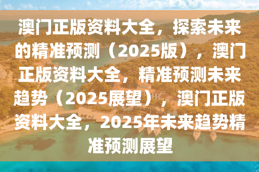 澳门正版资料大全，探索未来的精准预测（2025版），澳门正版资料大全，精准预测未来趋势（2025展望），澳门正版资料大全，2025年未来趋势精准预测展望