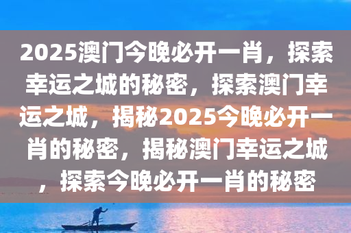 2025澳门今晚必开一肖，探索幸运之城的秘密，探索澳门幸运之城，揭秘2025今晚必开一肖的秘密，揭秘澳门幸运之城，探索今晚必开一肖的秘密