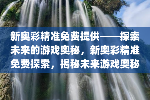 新奥彩精准免费提供——探索未来的游戏奥秘，新奥彩精准免费探索，揭秘未来游戏奥秘