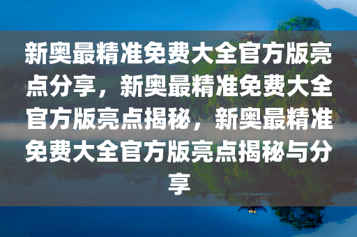 新奥最精准免费大全官方版亮点分享，新奥最精准免费大全官方版亮点揭秘，新奥最精准免费大全官方版亮点揭秘与分享
