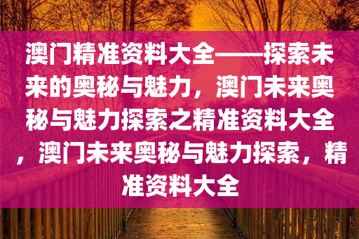 澳门精准资料大全——探索未来的奥秘与魅力，澳门未来奥秘与魅力探索之精准资料大全，澳门未来奥秘与魅力探索，精准资料大全