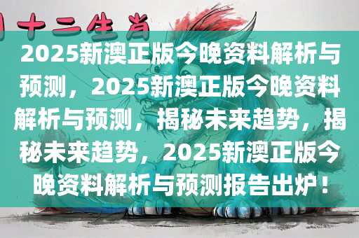 2025新澳正版今晚资料解析与预测，2025新澳正版今晚资料解析与预测，揭秘未来趋势，揭秘未来趋势，2025新澳正版今晚资料解析与预测报告出炉！