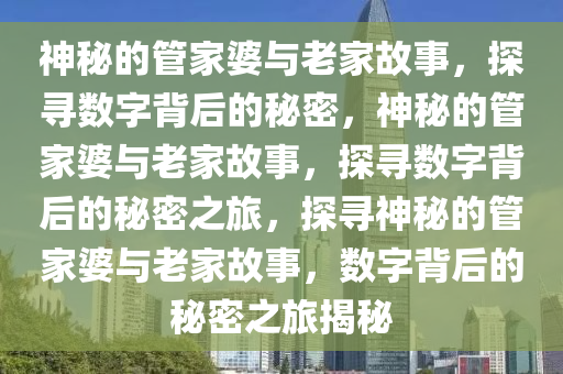 神秘的管家婆与老家故事，探寻数字背后的秘密，神秘的管家婆与老家故事，探寻数字背后的秘密之旅，探寻神秘的管家婆与老家故事，数字背后的秘密之旅揭秘
