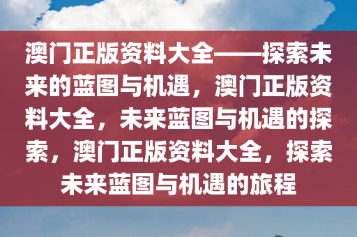 澳门正版资料大全——探索未来的蓝图与机遇，澳门正版资料大全，未来蓝图与机遇的探索，澳门正版资料大全，探索未来蓝图与机遇的旅程