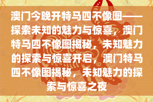 澳门今晚开特马四不像图——探索未知的魅力与惊喜，澳门特马四不像图揭秘，未知魅力的探索与惊喜开启，澳门特马四不像图揭秘，未知魅力的探索与惊喜之夜