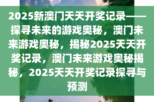 2025新澳门天天开奖记录——探寻未来的游戏奥秘，澳门未来游戏奥秘，揭秘2025天天开奖记录，澳门未来游戏奥秘揭秘，2025天天开奖记录探寻与预今晚必出三肖2025_2025新澳门精准免费提供·精确判断测