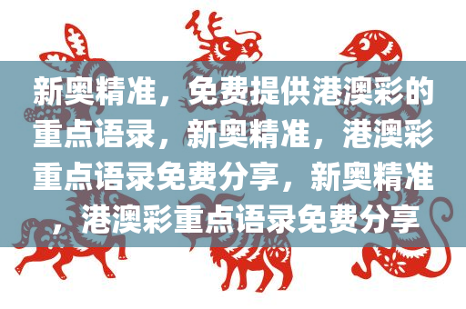 新奥精准，免费提供港澳彩的重点语录，新奥精准，港澳彩重点语录免费分享，新奥精准，港澳彩重点语录免费分享