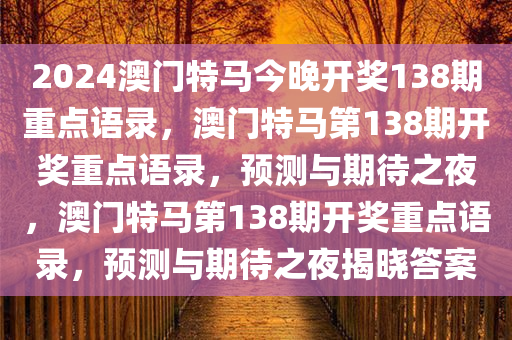 2024澳门特马今晚开奖138期重点语录，澳门特马第138期开奖重点语录，预测与期待之夜，澳门特马第138期开奖重点语录，预测与期待之夜揭晓答案
