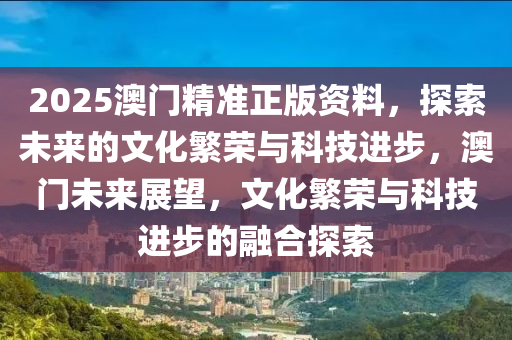 2025澳门精准正版资料，探索未来的文化繁荣与科技进步，澳门未来展望，文化繁荣与科技进步的融合探索